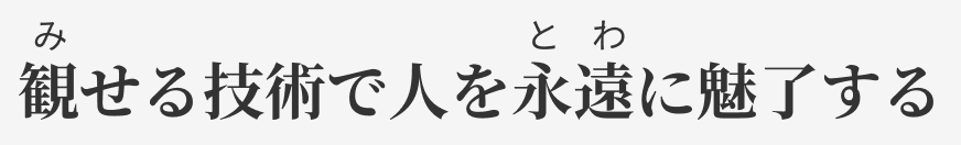 みせる技術で人をとわに魅了する